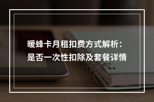 暖蜂卡月租扣费方式解析：是否一次性扣除及套餐详情