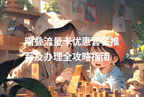 曙叠流量卡优惠套餐推荐及办理全攻略指南