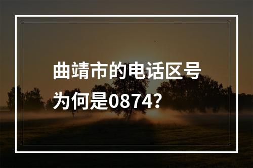 曲靖市的电话区号为何是0874？