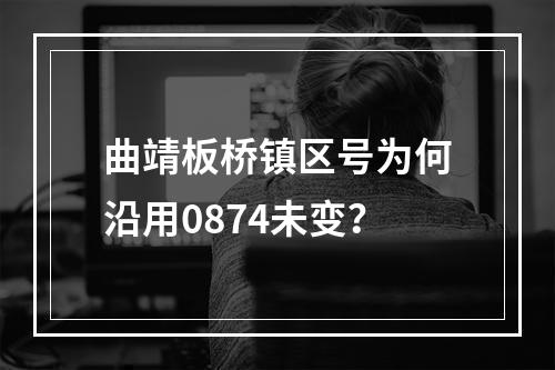 曲靖板桥镇区号为何沿用0874未变？