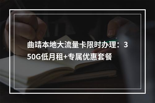 曲靖本地大流量卡限时办理：350G低月租+专属优惠套餐
