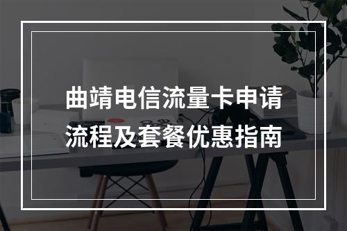 曲靖电信流量卡申请流程及套餐优惠指南
