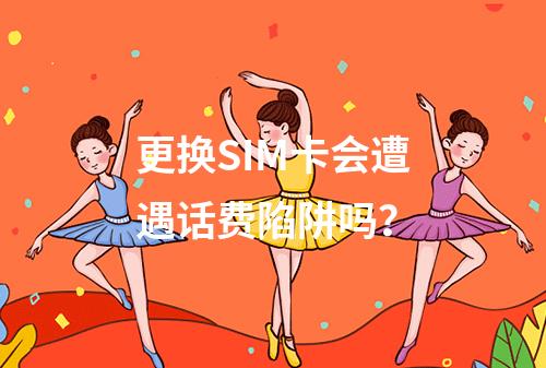 更换SIM卡会遭遇话费陷阱吗？