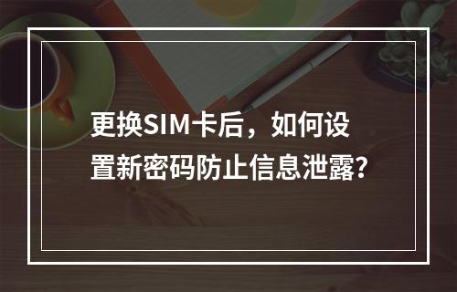 更换SIM卡后，如何设置新密码防止信息泄露？