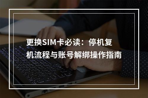更换SIM卡必读：停机复机流程与账号解绑操作指南