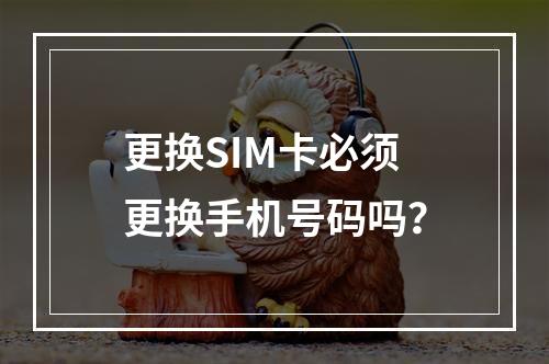 更换SIM卡必须更换手机号码吗？