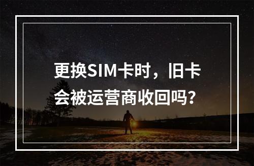 更换SIM卡时，旧卡会被运营商收回吗？