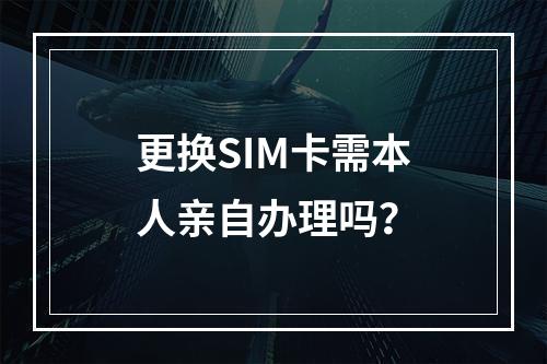 更换SIM卡需本人亲自办理吗？