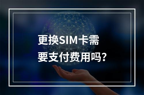 更换SIM卡需要支付费用吗？