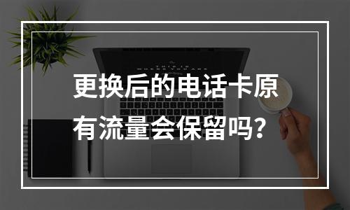 更换后的电话卡原有流量会保留吗？