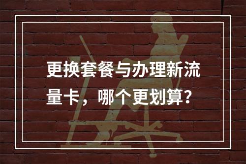 更换套餐与办理新流量卡，哪个更划算？
