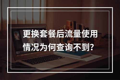 更换套餐后流量使用情况为何查询不到？