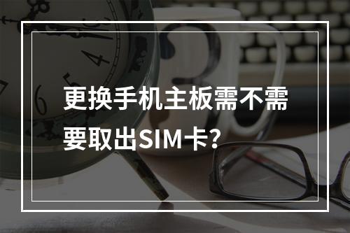 更换手机主板需不需要取出SIM卡？