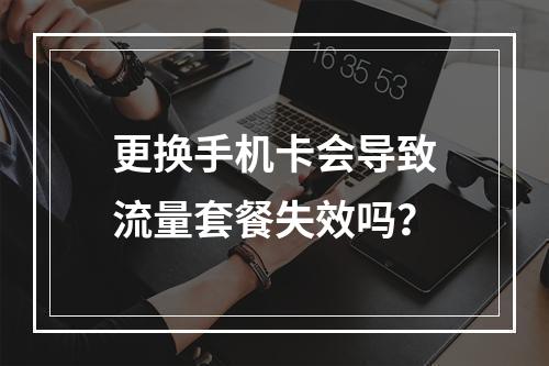 更换手机卡会导致流量套餐失效吗？