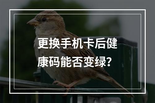 更换手机卡后健康码能否变绿？