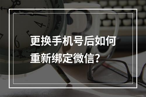 更换手机号后如何重新绑定微信？