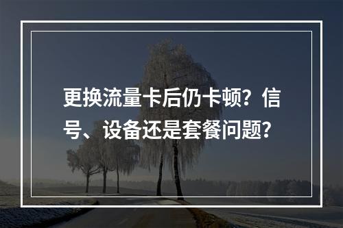 更换流量卡后仍卡顿？信号、设备还是套餐问题？