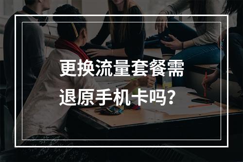 更换流量套餐需退原手机卡吗？