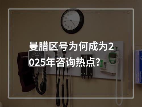 曼腊区号为何成为2025年咨询热点？