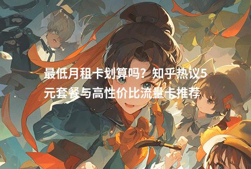 最低月租卡划算吗？知乎热议5元套餐与高性价比流量卡推荐