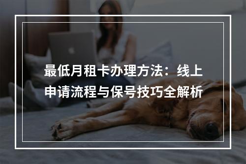 最低月租卡办理方法：线上申请流程与保号技巧全解析