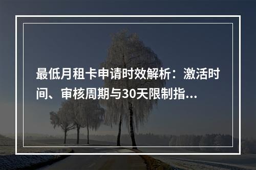 最低月租卡申请时效解析：激活时间、审核周期与30天限制指南