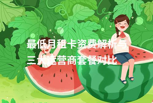 最低月租卡资费解析与三大运营商套餐对比
