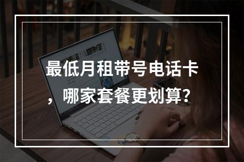 最低月租带号电话卡，哪家套餐更划算？