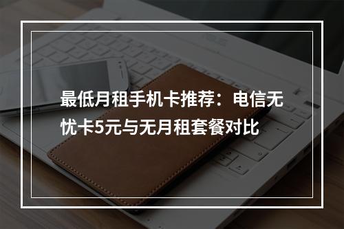 最低月租手机卡推荐：电信无忧卡5元与无月租套餐对比