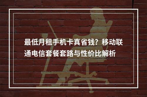 最低月租手机卡真省钱？移动联通电信套餐套路与性价比解析