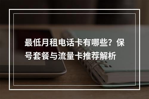 最低月租电话卡有哪些？保号套餐与流量卡推荐解析