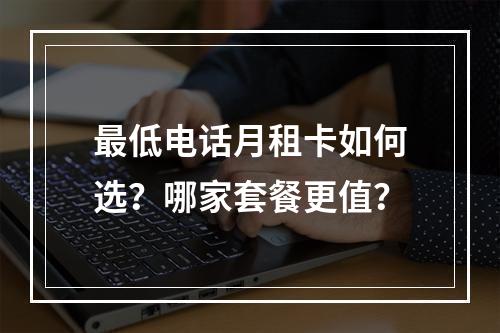 最低电话月租卡如何选？哪家套餐更值？