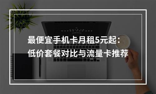最便宜手机卡月租5元起：低价套餐对比与流量卡推荐