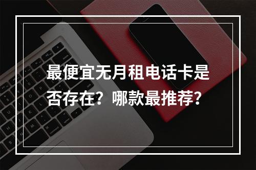 最便宜无月租电话卡是否存在？哪款最推荐？
