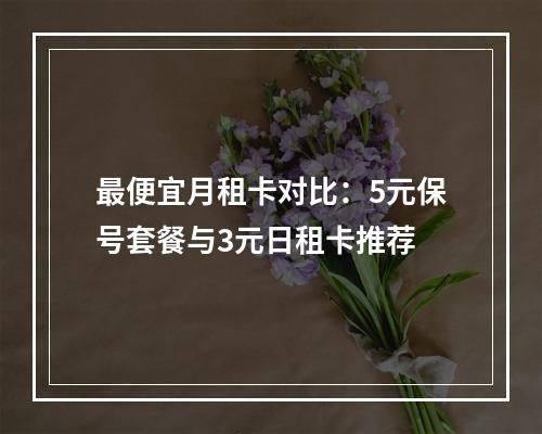 最便宜月租卡对比：5元保号套餐与3元日租卡推荐