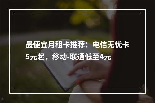 最便宜月租卡推荐：电信无忧卡5元起，移动-联通低至4元