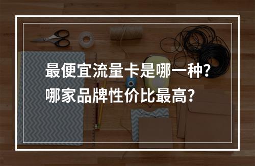 最便宜流量卡是哪一种？哪家品牌性价比最高？