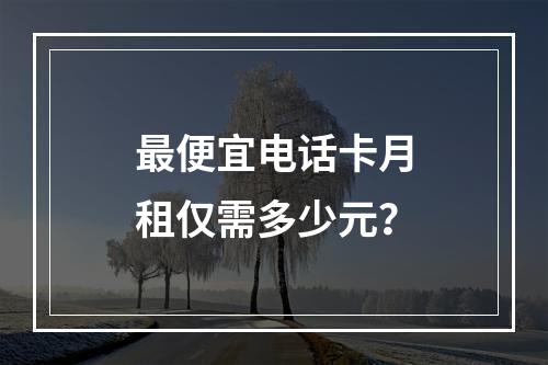 最便宜电话卡月租仅需多少元？