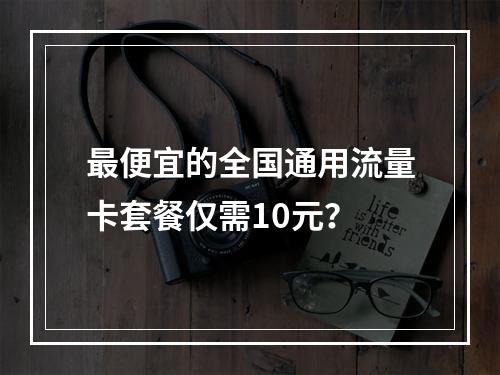 最便宜的全国通用流量卡套餐仅需10元？