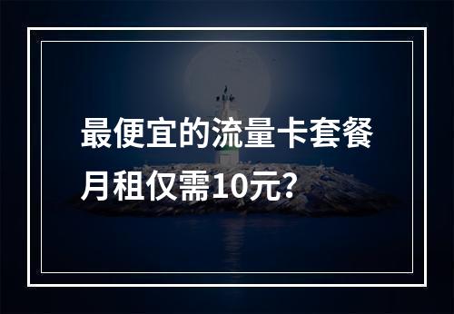 最便宜的流量卡套餐月租仅需10元？