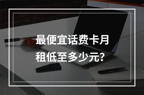 最便宜话费卡月租低至多少元？