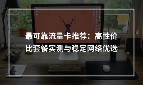最可靠流量卡推荐：高性价比套餐实测与稳定网络优选