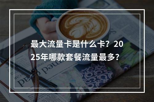 最大流量卡是什么卡？2025年哪款套餐流量最多？