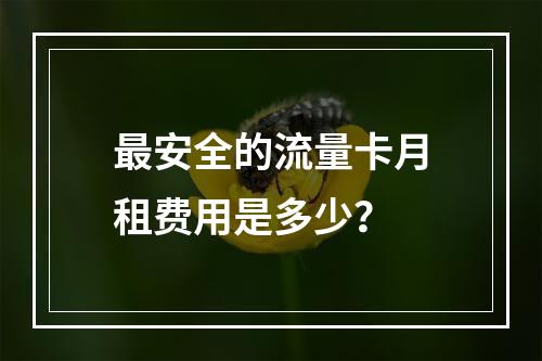 最安全的流量卡月租费用是多少？
