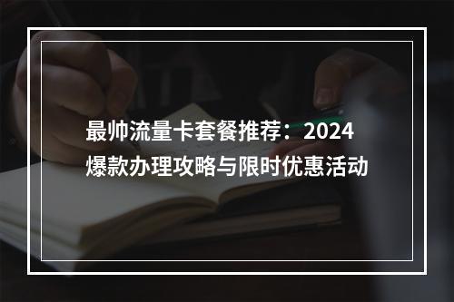 最帅流量卡套餐推荐：2024爆款办理攻略与限时优惠活动