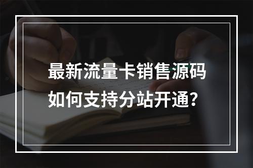 最新流量卡销售源码如何支持分站开通？