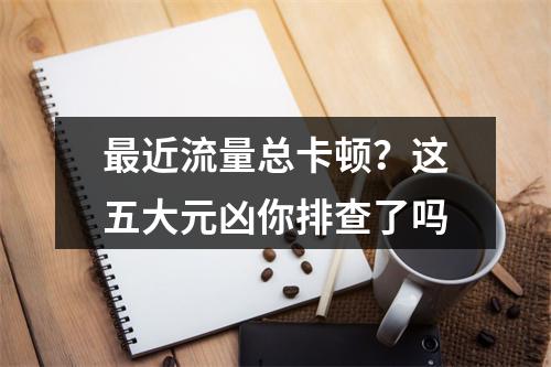 最近流量总卡顿？这五大元凶你排查了吗