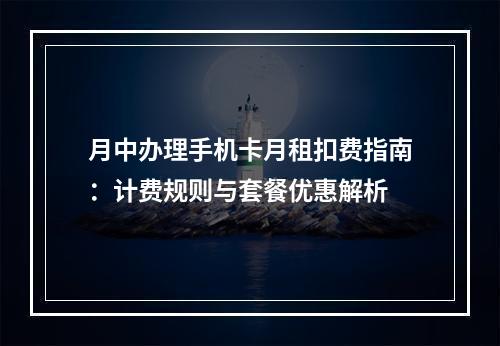 月中办理手机卡月租扣费指南：计费规则与套餐优惠解析