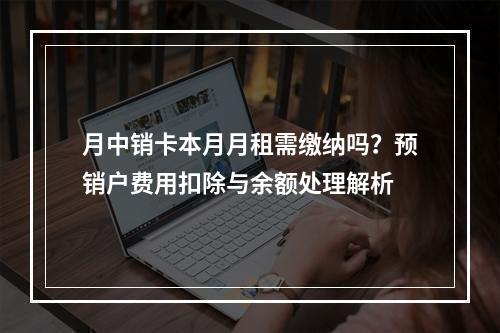 月中销卡本月月租需缴纳吗？预销户费用扣除与余额处理解析