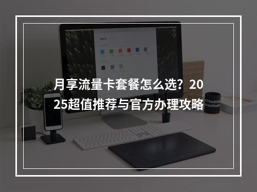 月享流量卡套餐怎么选？2025超值推荐与官方办理攻略
